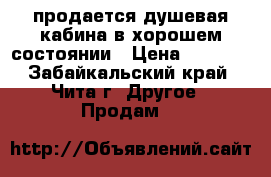  продается душевая кабина в хорошем состоянии › Цена ­ 5 000 - Забайкальский край, Чита г. Другое » Продам   